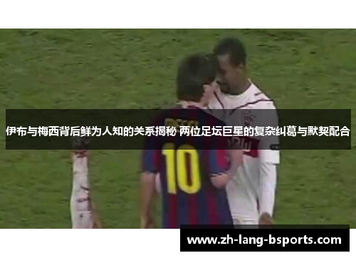 伊布与梅西背后鲜为人知的关系揭秘 两位足坛巨星的复杂纠葛与默契配合