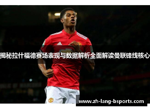 揭秘拉什福德赛场表现与数据解析全面解读曼联锋线核心