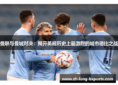 曼联与曼城对决：揭开英超历史上最激烈的城市德比之战