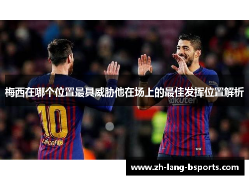 梅西在哪个位置最具威胁他在场上的最佳发挥位置解析