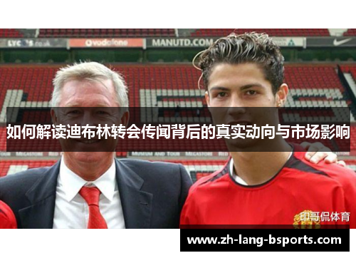如何解读迪布林转会传闻背后的真实动向与市场影响