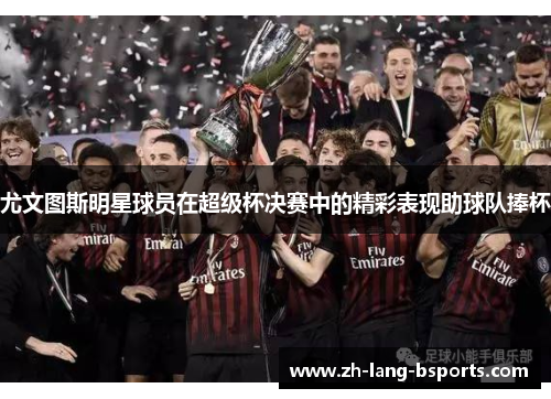 尤文图斯明星球员在超级杯决赛中的精彩表现助球队捧杯