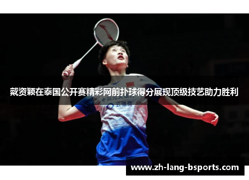 戴资颖在泰国公开赛精彩网前扑球得分展现顶级技艺助力胜利