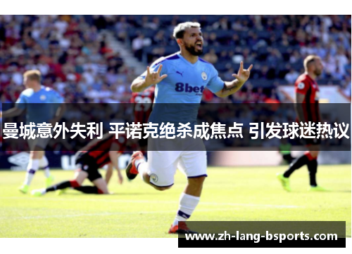 曼城意外失利 平诺克绝杀成焦点 引发球迷热议