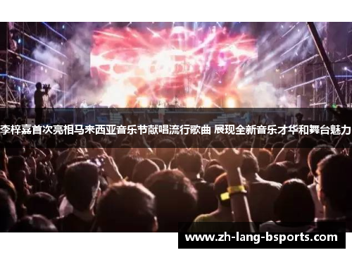 李梓嘉首次亮相马来西亚音乐节献唱流行歌曲 展现全新音乐才华和舞台魅力