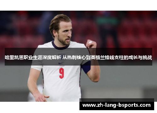哈里凯恩职业生涯深度解析 从热刺核心到英格兰锋线支柱的成长与挑战