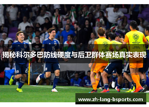 揭秘科尔多巴防线硬度与后卫群体赛场真实表现