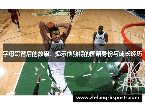 字母哥背后的故事：揭示他独特的国籍身份与成长经历