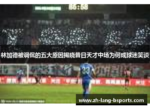 林加德被调侃的五大原因揭晓昔日天才中场为何成球迷笑谈