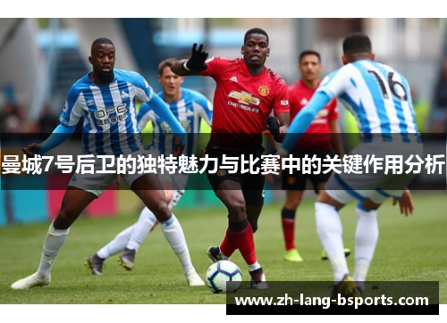 曼城7号后卫的独特魅力与比赛中的关键作用分析