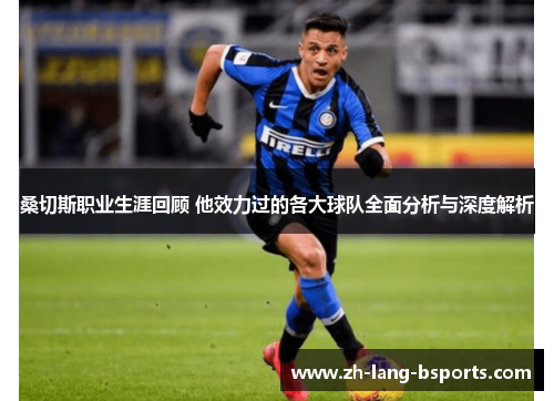 桑切斯职业生涯回顾 他效力过的各大球队全面分析与深度解析