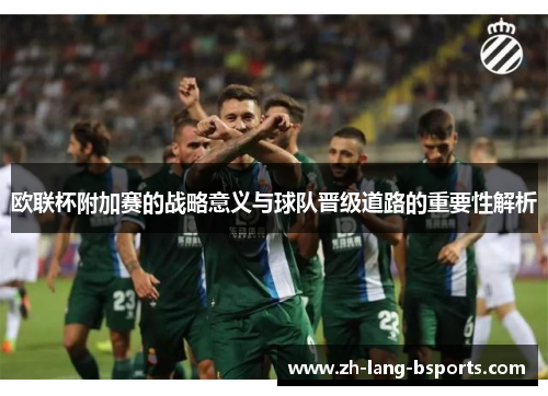 欧联杯附加赛的战略意义与球队晋级道路的重要性解析