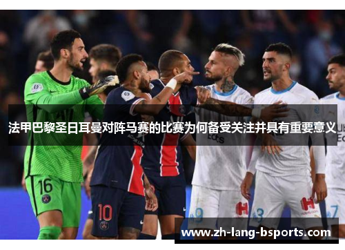 法甲巴黎圣日耳曼对阵马赛的比赛为何备受关注并具有重要意义