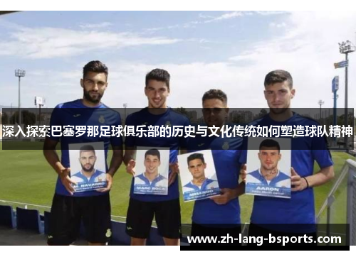 深入探索巴塞罗那足球俱乐部的历史与文化传统如何塑造球队精神