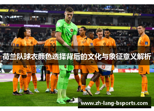 荷兰队球衣颜色选择背后的文化与象征意义解析