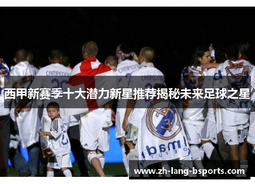 西甲新赛季十大潜力新星推荐揭秘未来足球之星