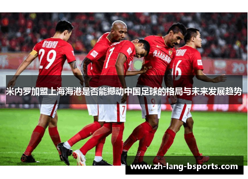 米内罗加盟上海海港是否能撼动中国足球的格局与未来发展趋势