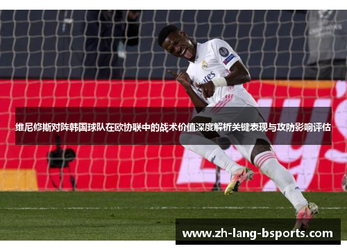 维尼修斯对阵韩国球队在欧协联中的战术价值深度解析关键表现与攻防影响评估