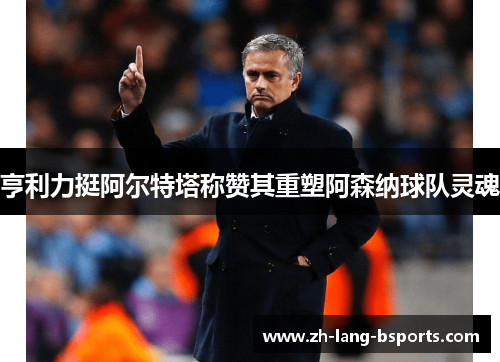 亨利力挺阿尔特塔称赞其重塑阿森纳球队灵魂